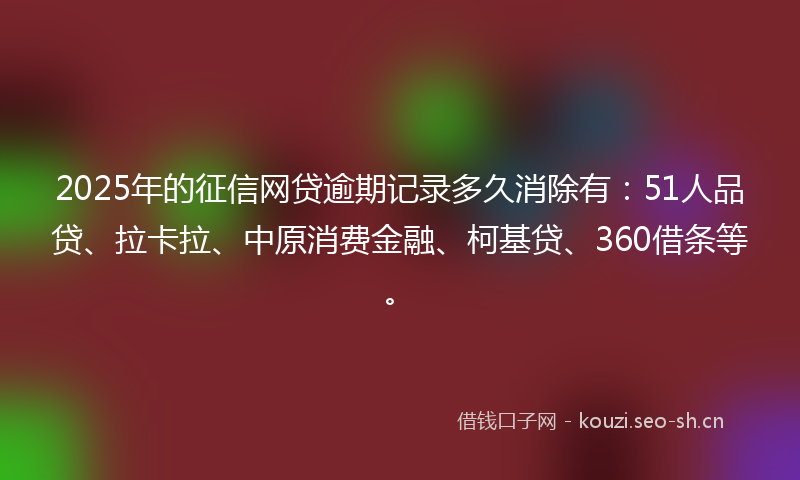 2025年的征信网贷逾期记录多久消除有：51人品贷、拉卡拉、中原消费金融、柯基贷、360借条等。