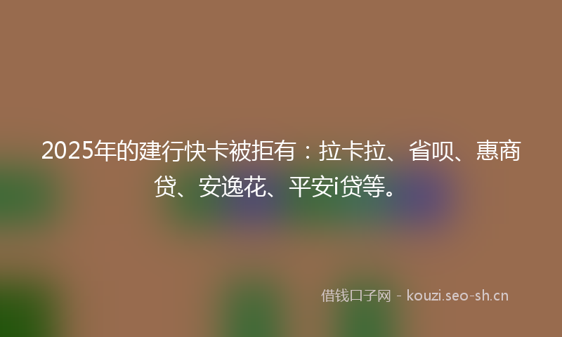 2025年的建行快卡被拒有:拉卡拉、省呗、惠商贷、安逸花、平安i贷等。