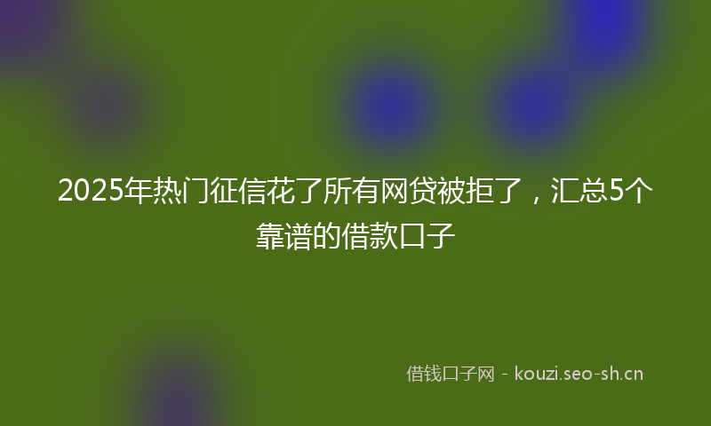 2025年热门征信花了所有网贷被拒了，汇总5个靠谱的借款口子