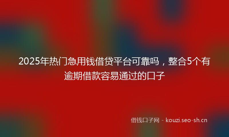 2025年热门急用钱借贷平台可靠吗，整合5个有逾期借款容易通过的口子
