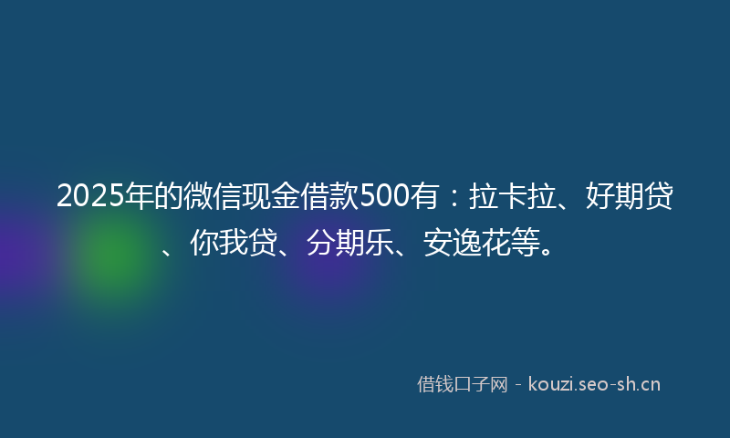 2025年的微信现金借款500有：拉卡拉、好期贷、你我贷、分期乐、安逸花等。