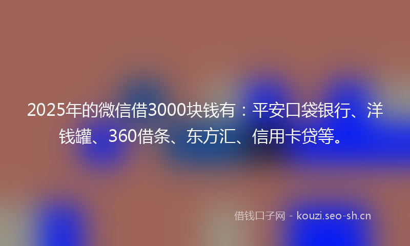 2025年的微信借3000块钱有：平安口袋银行、洋钱罐、360借条、东方汇、信用卡贷等。