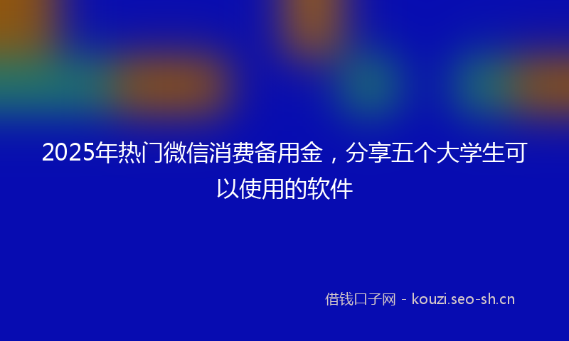 2025年热门微信消费备用金，分享五个大学生可以使用的软件