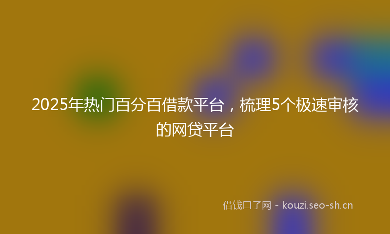 2025年热门百分百借款平台，梳理5个极速审核的网贷平台