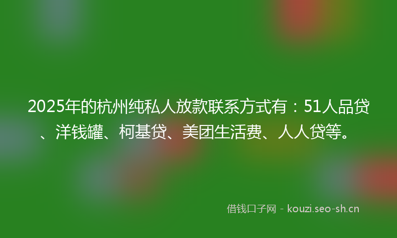 2025年的杭州纯私人放款联系方式有：51人品贷、洋钱罐、柯基贷、美团生活费、人人贷等。