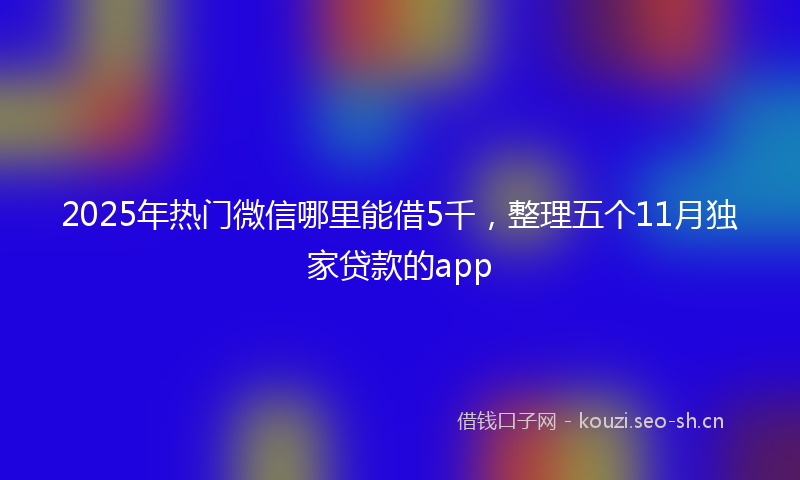 2025年热门微信哪里能借5千，整理五个11月独家贷款的app