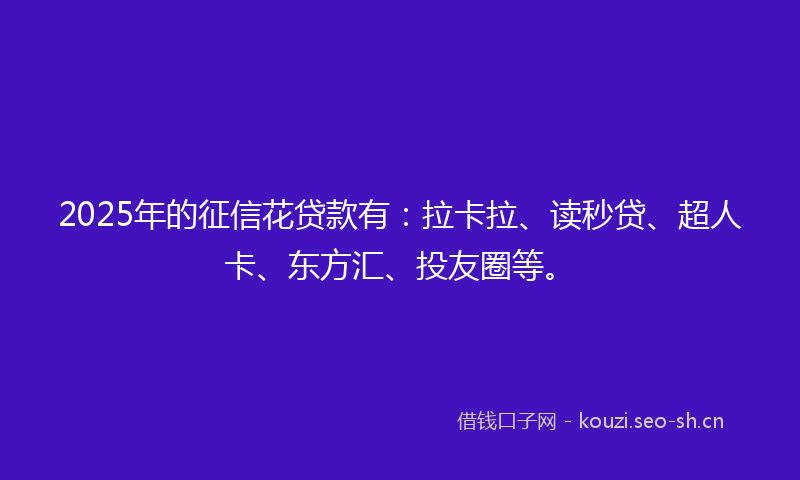 2025年的征信花贷款有:拉卡拉、读秒贷、超人卡、东方汇、投友圈等。