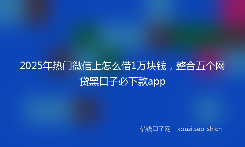 2025年热门微信上怎么借1万块钱，整合五个网贷黑口子必下款app