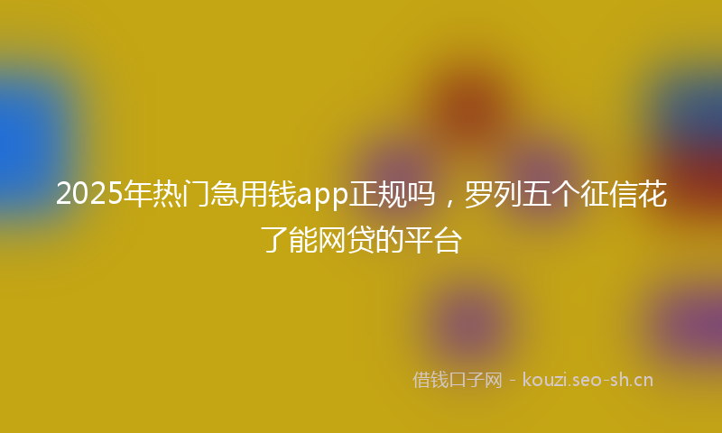 2025年热门急用钱app正规吗，罗列五个征信花了能网贷的平台