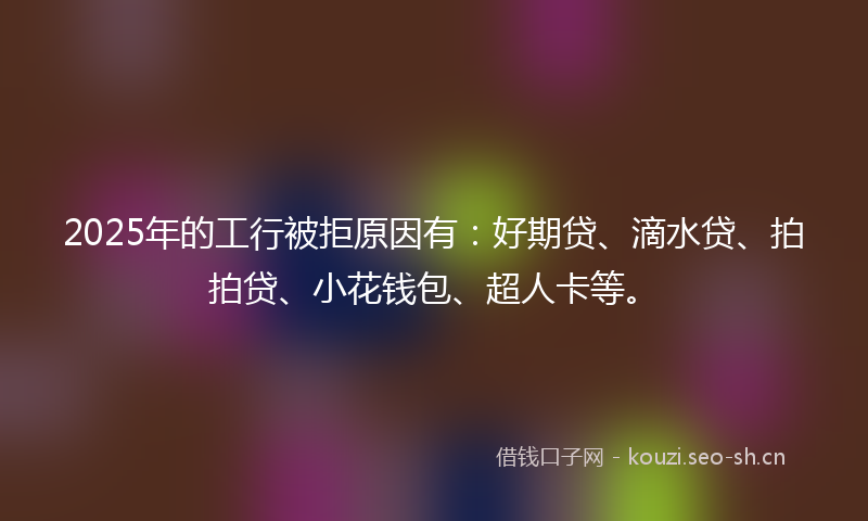2025年的工行被拒原因有:好期贷、滴水贷、拍拍贷、小花钱包、超人卡等。
