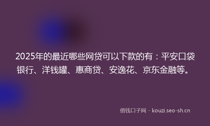 2025年的最近哪些网贷可以下款的有：平安口袋银行、洋钱罐、惠商贷、安逸花、京东金融等。