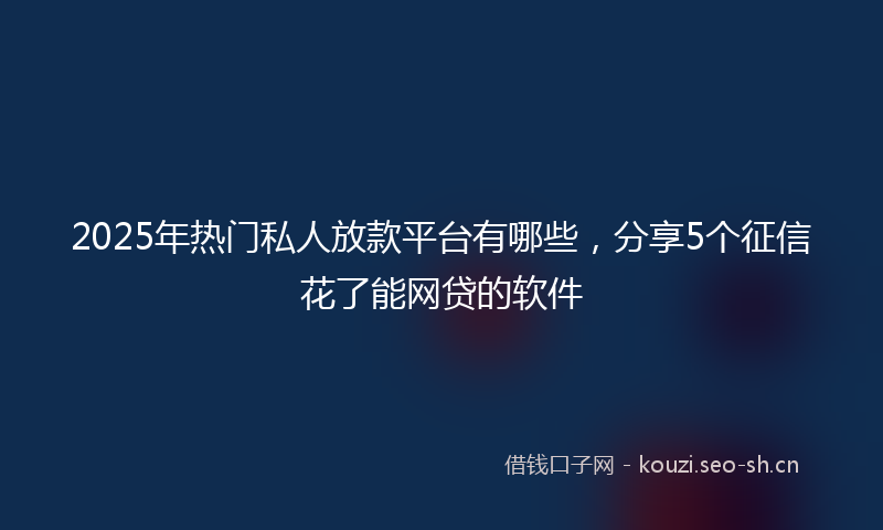 2025年热门私人放款平台有哪些，分享5个征信花了能网贷的软件