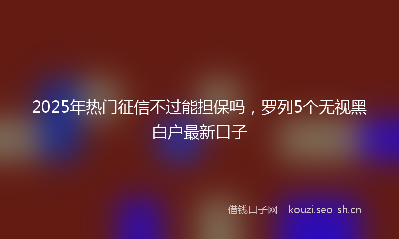 2025年热门征信不过能担保吗，罗列5个无视黑白户最新口子