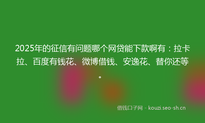2025年的征信有问题哪个网贷能下款啊有：拉卡拉、百度有钱花、微博借钱、安逸花、替你还等。