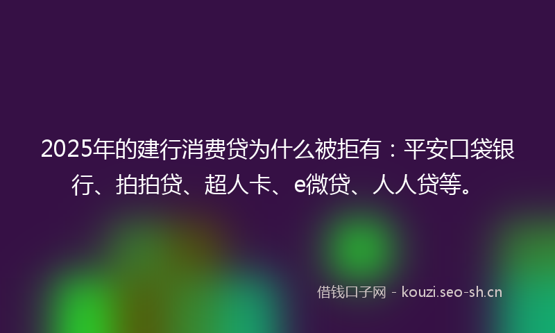 2025年的建行消费贷为什么被拒有：平安口袋银行、拍拍贷、超人卡、e微贷、人人贷等。
