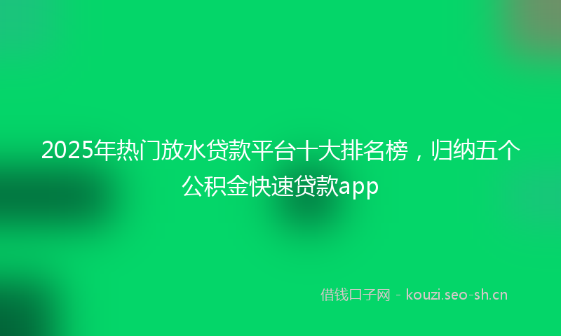 2025年热门放水贷款平台十大排名榜,归纳五个公积金快速贷款app