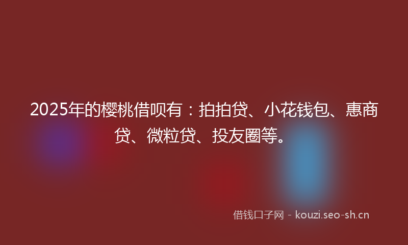 2025年的樱桃借呗有：拍拍贷、小花钱包、惠商贷、微粒贷、投友圈等。