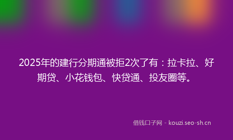 2025年的建行分期通被拒2次了有：拉卡拉、好期贷、小花钱包、快贷通、投友圈等。
