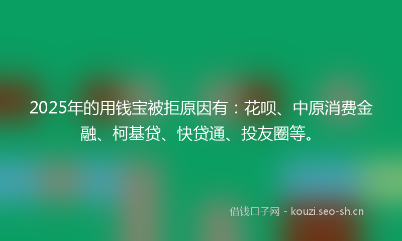 2025年的用钱宝被拒原因有：花呗、中原消费金融、柯基贷、快贷通、投友圈等。