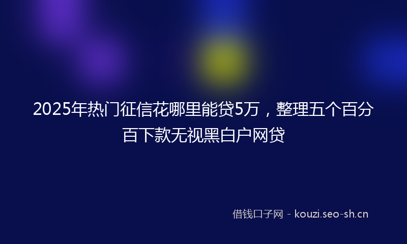 2025年热门征信花哪里能贷5万，整理五个百分百下款无视黑白户网贷