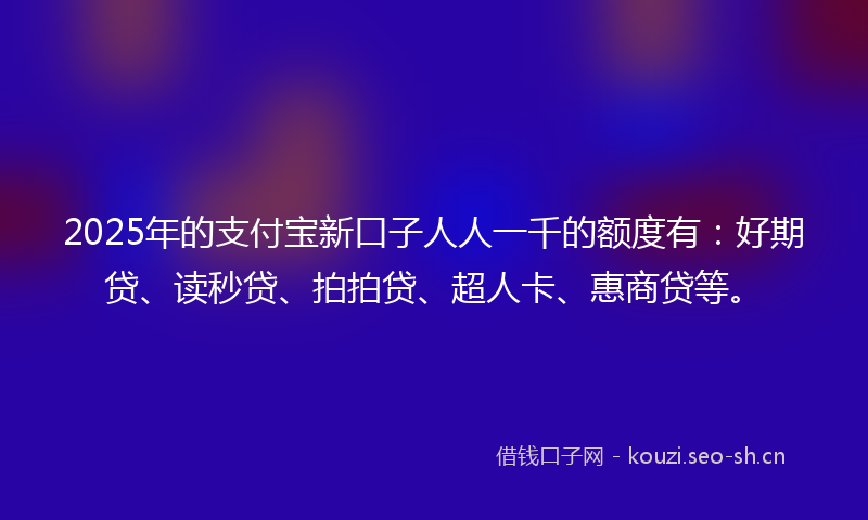 2025年的支付宝新口子人人一千的额度有：好期贷、读秒贷、拍拍贷、超人卡、惠商贷等。