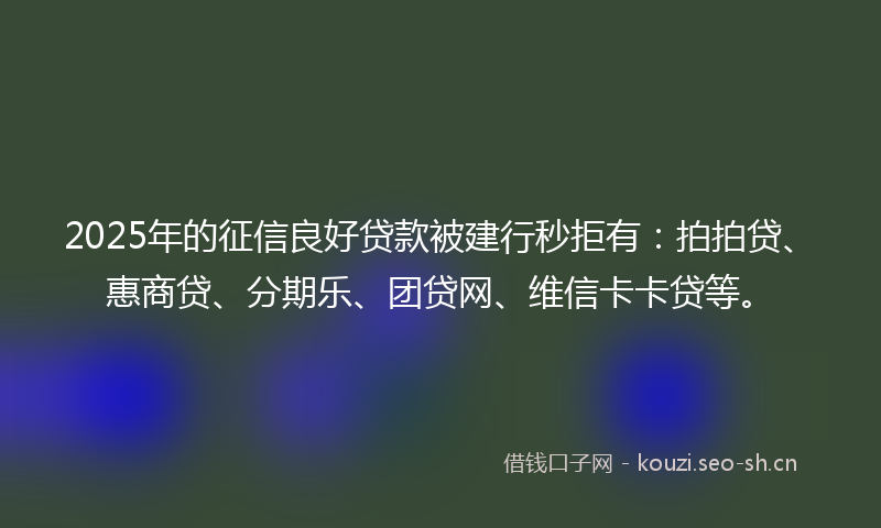 2025年的征信良好贷款被建行秒拒有：拍拍贷、惠商贷、分期乐、团贷网、维信卡卡贷等。
