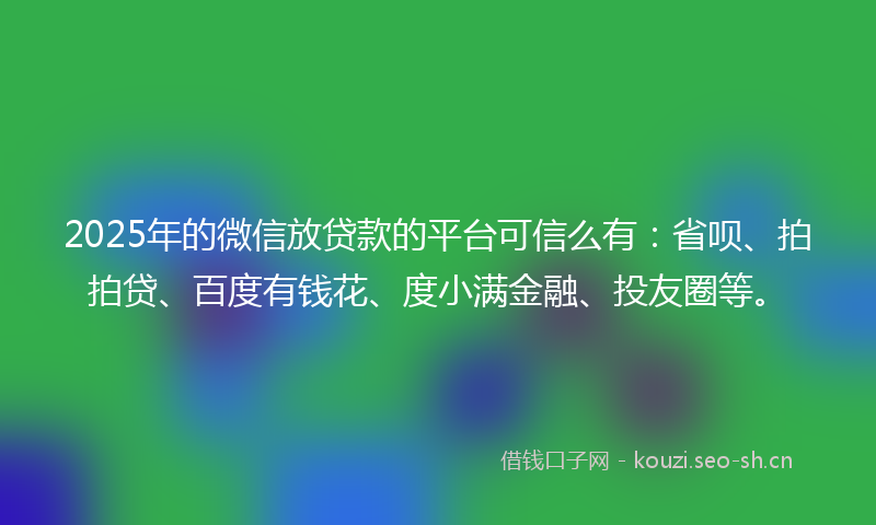 2025年的微信放贷款的平台可信么有：省呗、拍拍贷、百度有钱花、度小满金融、投友圈等。