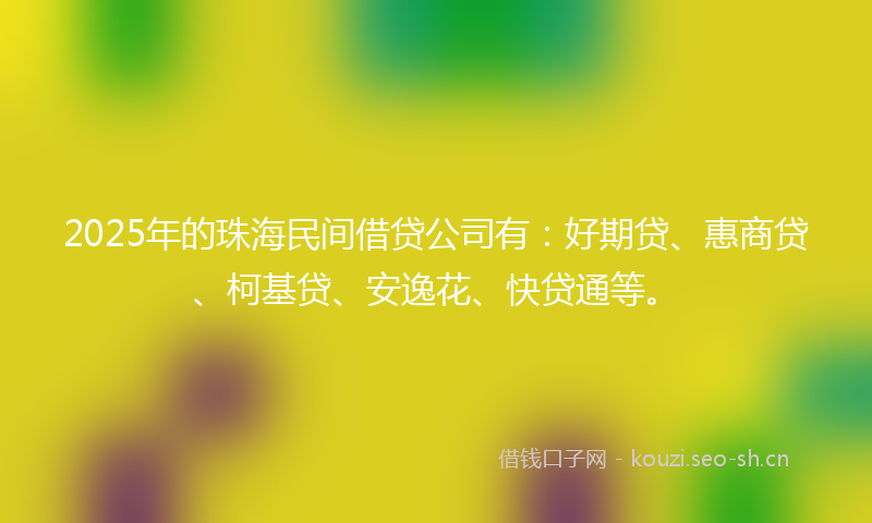 2025年的珠海民间借贷公司有：好期贷、惠商贷、柯基贷、安逸花、快贷通等。