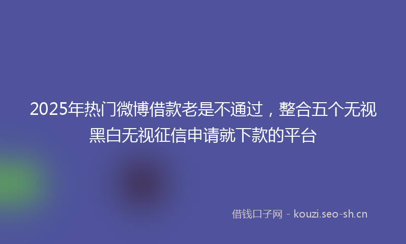 2025年热门微博借款老是不通过，整合五个无视黑白无视征信申请就下款的平台