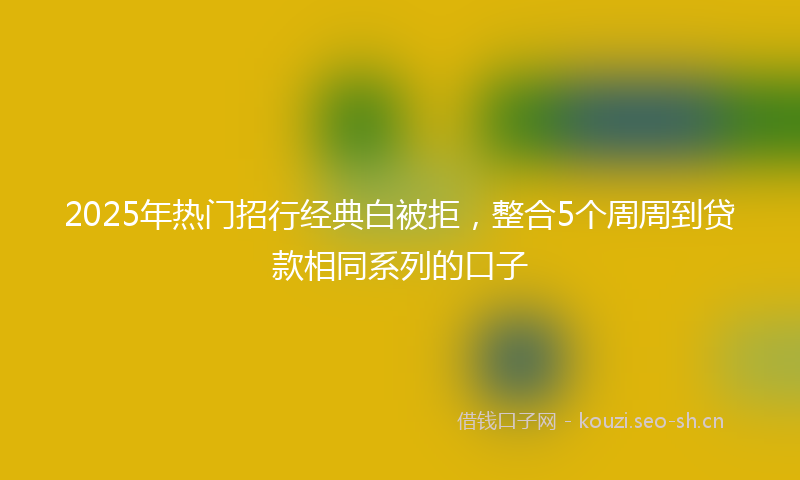 2025年热门招行经典白被拒，整合5个周周到贷款相同系列的口子