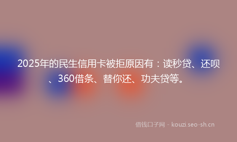 2025年的民生信用卡被拒原因有:读秒贷、还呗、360借条、替你还、功夫贷等。
