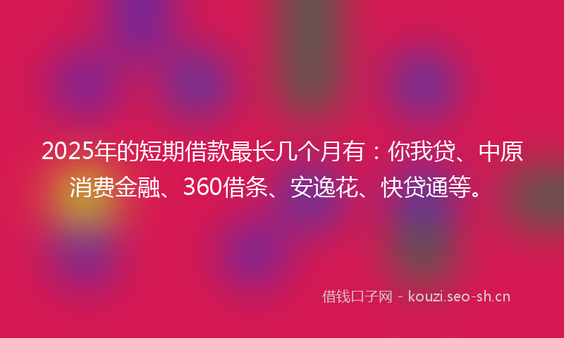 2025年的短期借款最长几个月有：你我贷、中原消费金融、360借条、安逸花、快贷通等。