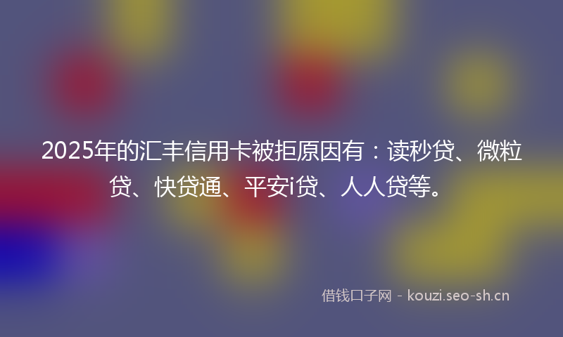 2025年的汇丰信用卡被拒原因有：读秒贷、微粒贷、快贷通、平安i贷、人人贷等。