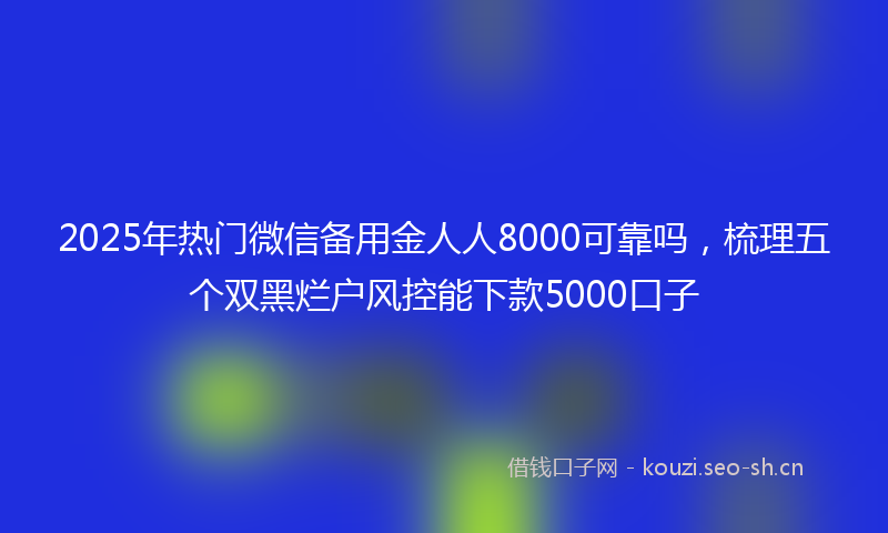 2025年热门微信备用金人人8000可靠吗，梳理五个双黑烂户风控能下款5000口子