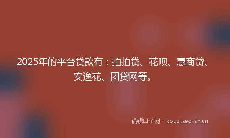 2025年的平台贷款有：拍拍贷、花呗、惠商贷、安逸花、团贷网等。