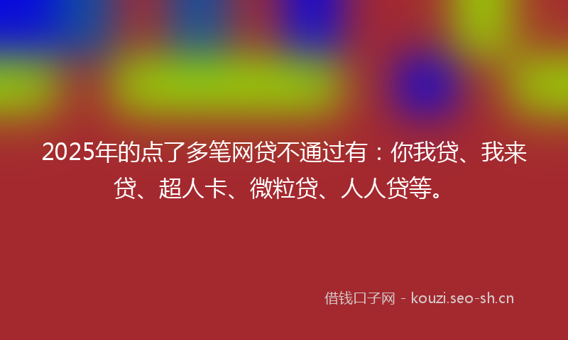 2025年的点了多笔网贷不通过有:你我贷、我来贷、超人卡、微粒贷、人人贷等。