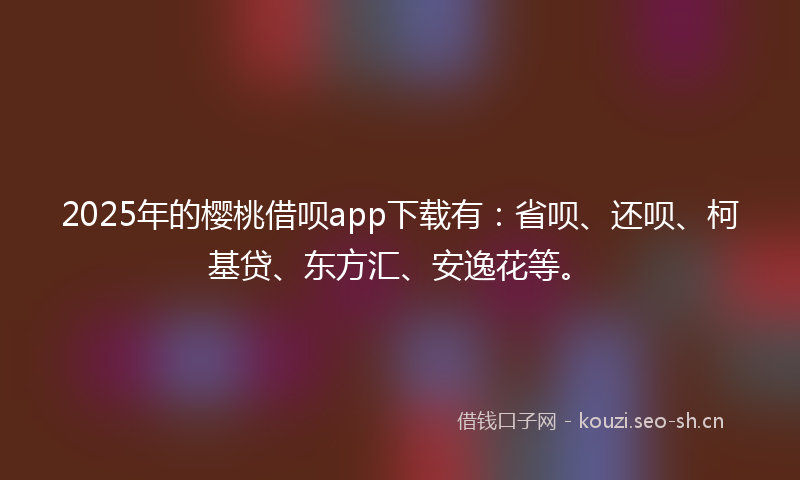 2025年的樱桃借呗app下载有：省呗、还呗、柯基贷、东方汇、安逸花等。