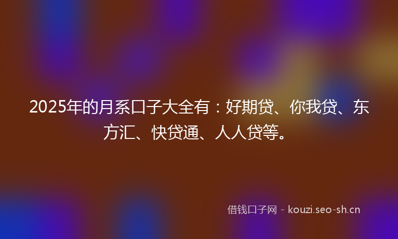 2025年的月系口子大全有：好期贷、你我贷、东方汇、快贷通、人人贷等。