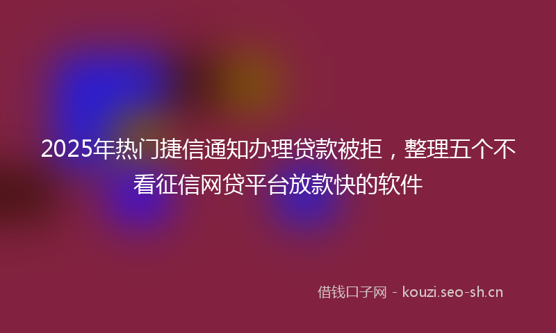 2025年热门捷信通知办理贷款被拒，整理五个不看征信网贷平台放款快的软件