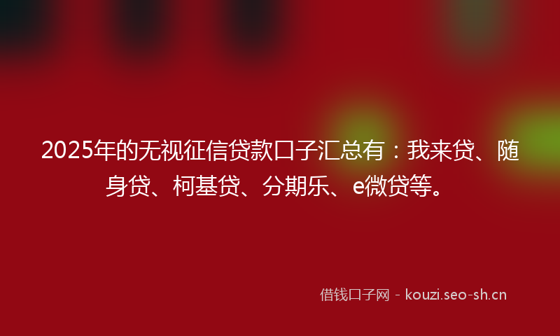 2025年的无视征信贷款口子汇总有：我来贷、随身贷、柯基贷、分期乐、e微贷等。