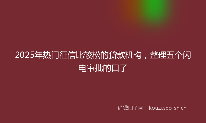 2025年热门征信比较松的贷款机构，整理五个闪电审批的口子