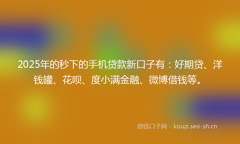 2025年的秒下的手机贷款新口子有：好期贷、洋钱罐、花呗、度小满金融、微博借钱等。