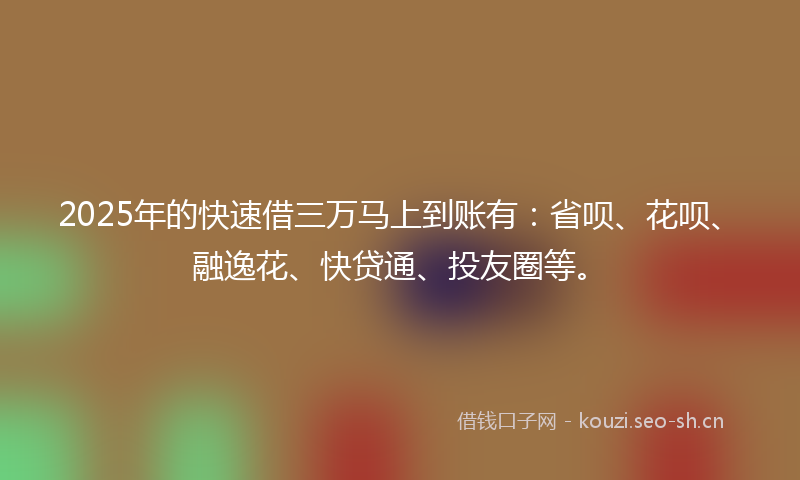 2025年的快速借三万马上到账有：省呗、花呗、融逸花、快贷通、投友圈等。