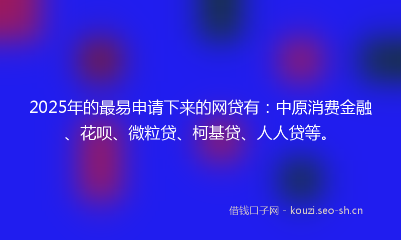 2025年的最易申请下来的网贷有：中原消费金融、花呗、微粒贷、柯基贷、人人贷等。