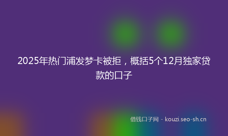 2025年热门浦发梦卡被拒，概括5个12月独家贷款的口子