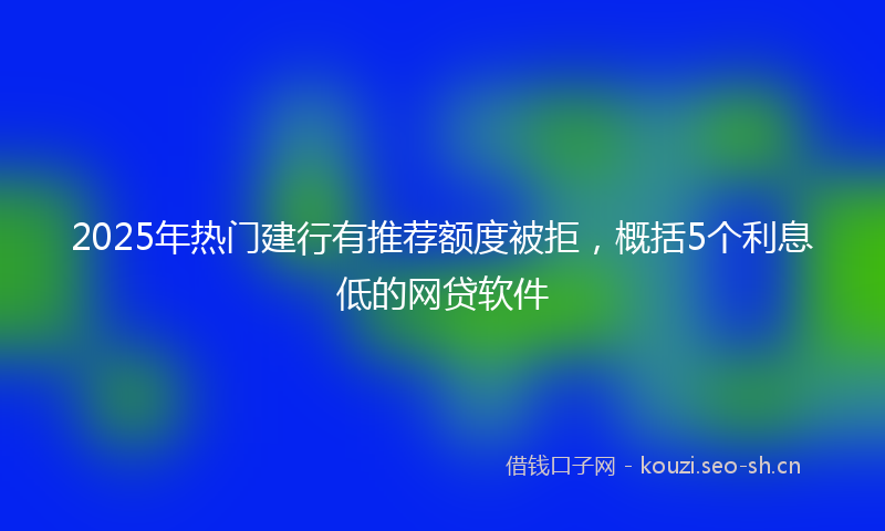 2025年热门建行有推荐额度被拒，概括5个利息低的网贷软件