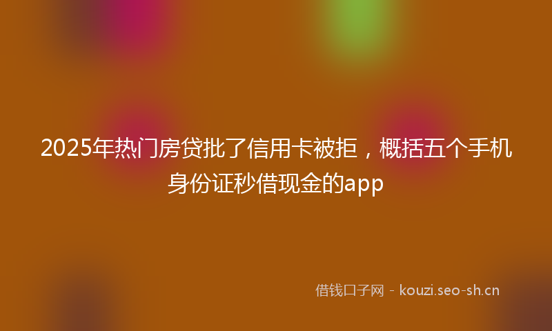 2025年热门房贷批了信用卡被拒，概括五个手机身份证秒借现金的app