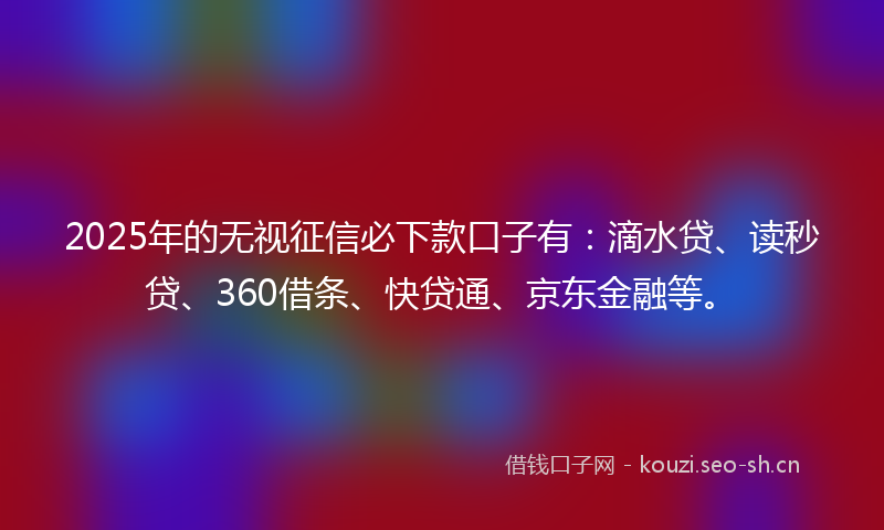 2025年的无视征信必下款口子有：滴水贷、读秒贷、360借条、快贷通、京东金融等。