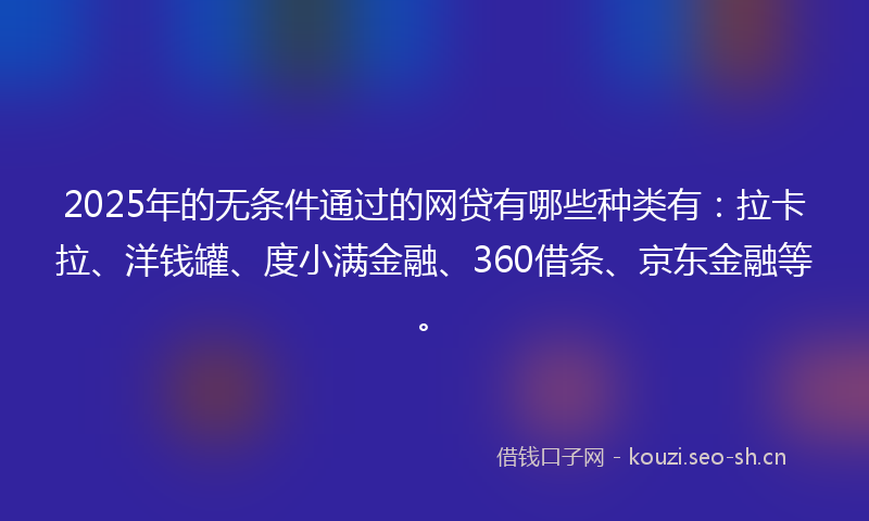 2025年的无条件通过的网贷有哪些种类有：拉卡拉、洋钱罐、度小满金融、360借条、京东金融等。