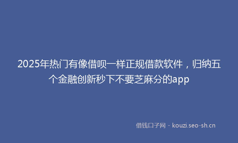 2025年热门有像借呗一样正规借款软件，归纳五个金融创新秒下不要芝麻分的app